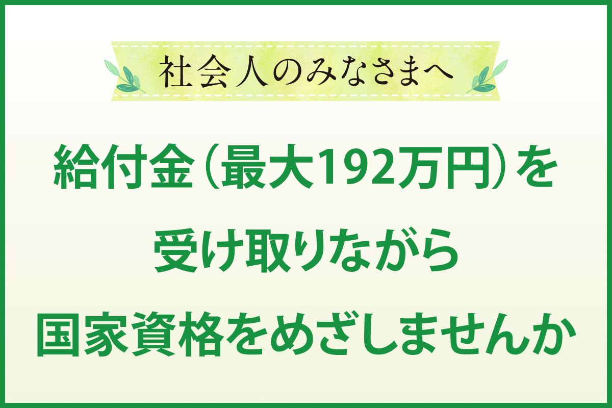 社会人のみなさまへ　給付金（最大192万円）を受け取りながら国家資格をめざしませんか